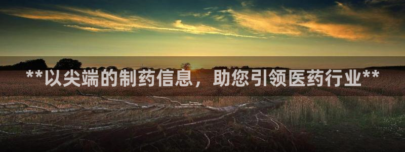 九游会老哥：**以尖端的制药信息，助您引领医药行业**