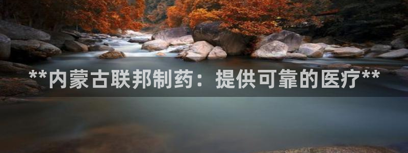 usdt九游会老哥俱乐部：**内蒙古联邦制药：提供可靠的医疗**
