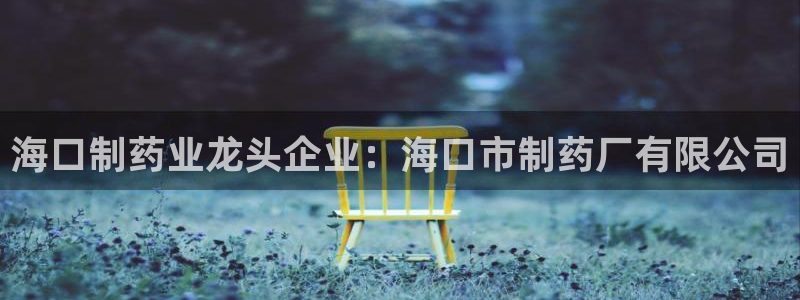 老哥吧九游会下架吗：海口制药业龙头企业：海口市制药厂有限公司