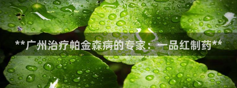 九游会老哥俱乐部社区论坛：**广州治疗帕金森病的专家：一品红制药**