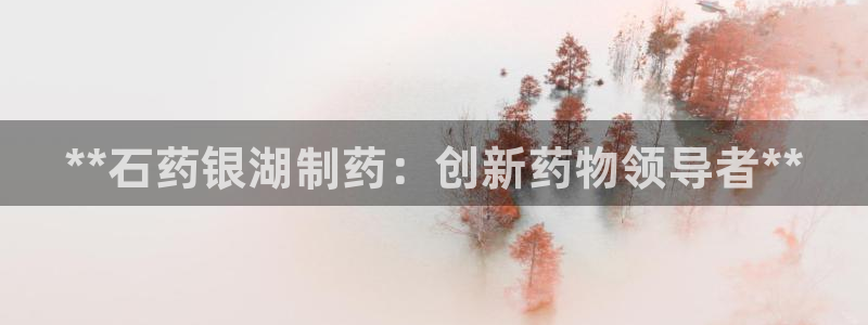 九游会老哥俱乐部社区论坛：**石药银湖制药：创新药物领导者**