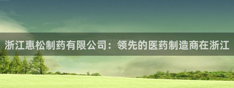 ag九游会老哥俱乐部：浙江惠松制药有限公司：领先的医药制造商在浙江