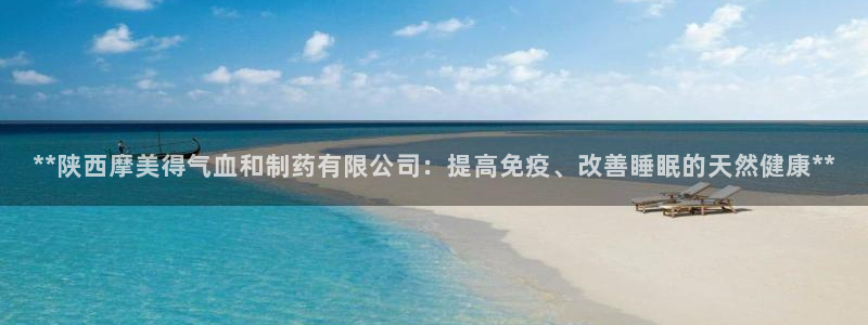 老哥俱乐部是干什么的啊：**陕西摩美得气血和制药有限公司：提高免疫、改善睡眠的天然健康**