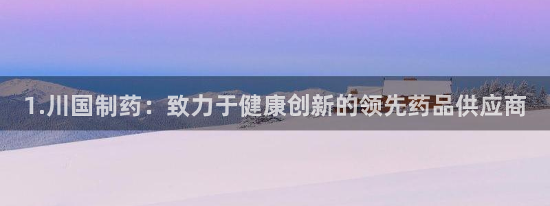 九游会老哥俱乐部官网首页：1.川国制药：致力于健康创新的领先药品供应商
