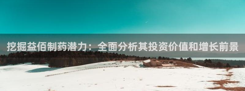 九游会老哥俱乐部必备的交流社区：挖掘益佰制药潜力：全面分析其投资价值和增长前景