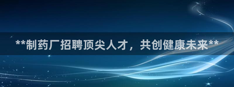 九游老哥俱乐部官网登录不了：**制药厂招聘顶尖人才，共创健康未来**