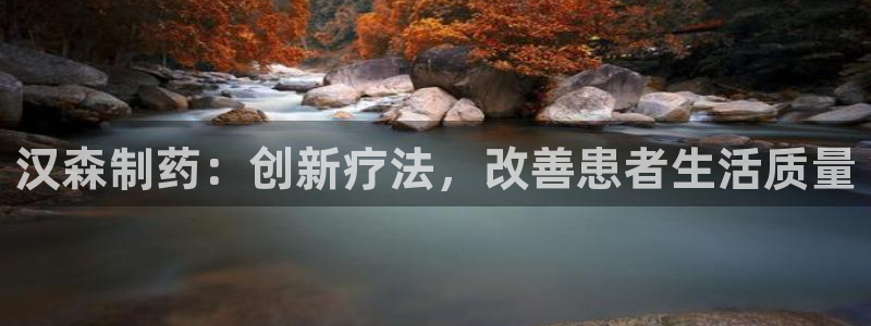 九游会老哥必备的交流社区：汉森制药：创新疗法，改善患者生活质量