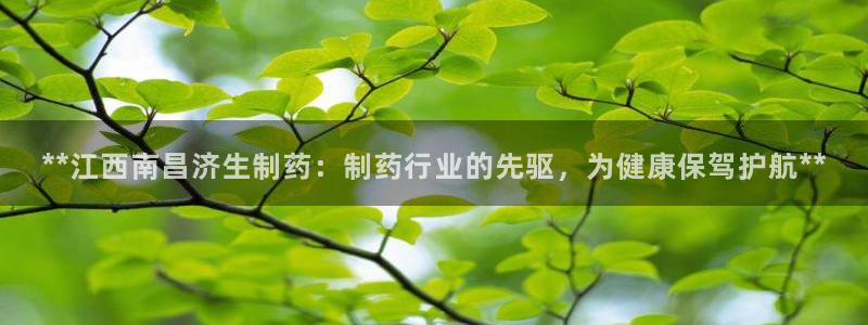 九游会老哥必备的交流社区：**江西南昌济生制药：制药行业的先驱，为健康保驾护航**