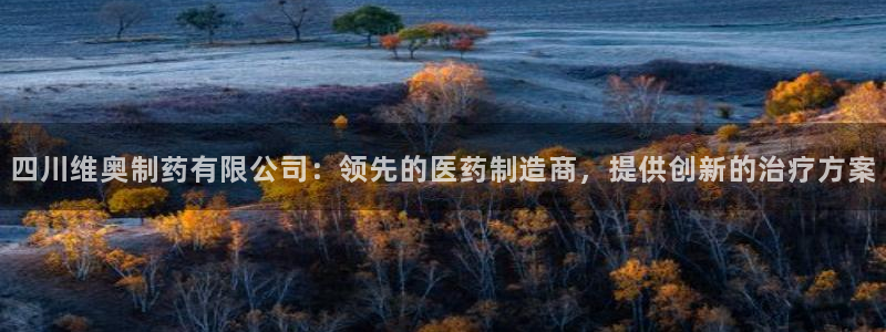 j9九游会老哥俱乐部交流区：四川维奥制药有限公司：领先的医药制造商，提供创新的治疗方案