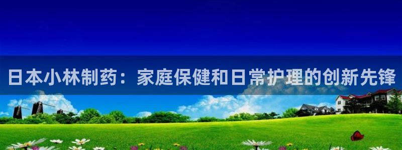 九游老哥俱乐部官网登录入口：日本小林制药：家庭保健和日常护理的创新先锋
