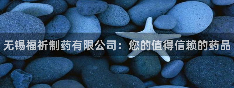 九游老哥俱乐部官网登录不了：无锡福祈制药有限公司：您的值得信赖的药品