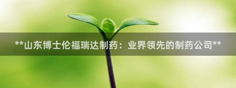 j9九游会老哥俱乐部交流区：**山东博士伦福瑞达制药：业界领先的制药公司**