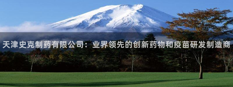 九游会老哥俱乐部官方网站：天津史克制药有限公司：业界领先的创新药物和疫苗研发制造商
