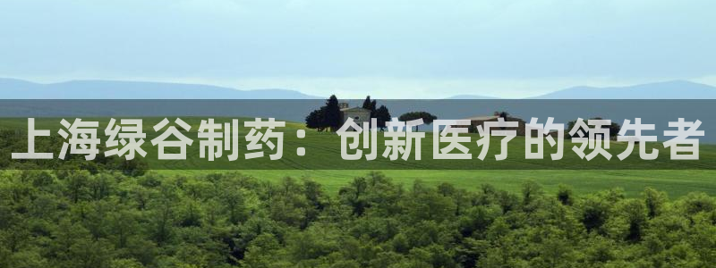 老哥吧九游会：上海绿谷制药：创新医疗的领先者