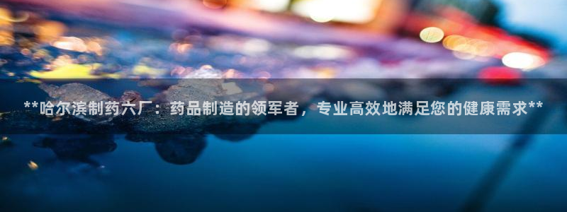 九游会老哥俱乐部官方网站：**哈尔滨制药六厂：药品制造的领军者，专业高效地满足您的健康需求**