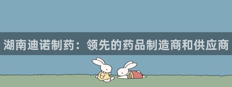 九游会老哥俱乐部官网首页论坛：湖南迪诺制药：领先的药品制造商和供应商
