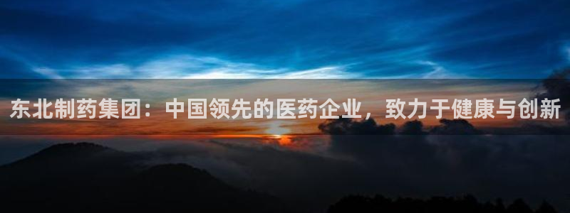 九游会老哥必备的交流社区九：东北制药集团：中国领先的医药企业，致力于健康与创新