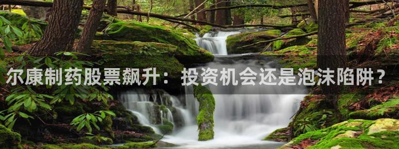 九游会老哥俱乐部官网首页论坛：尔康制药股票飙升：投资机会还是泡沫陷阱？