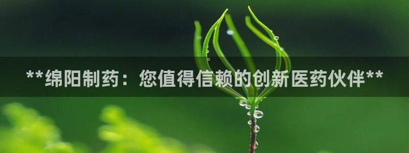 九游会老哥俱乐部交流社区：**绵阳制药：您值得信赖的创新医药伙伴**