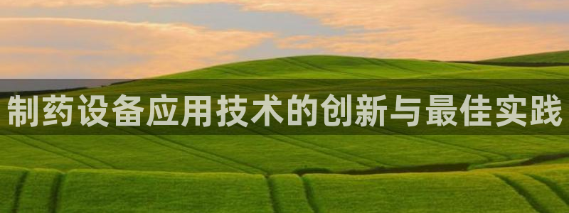 九游会老哥必备的交流社区九：制药设备应用技术的创新与最佳实践