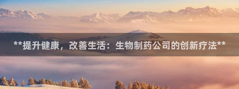 九游老哥俱乐部官网登录：**提升健康，改善生活：生物制药公司的创新疗法**