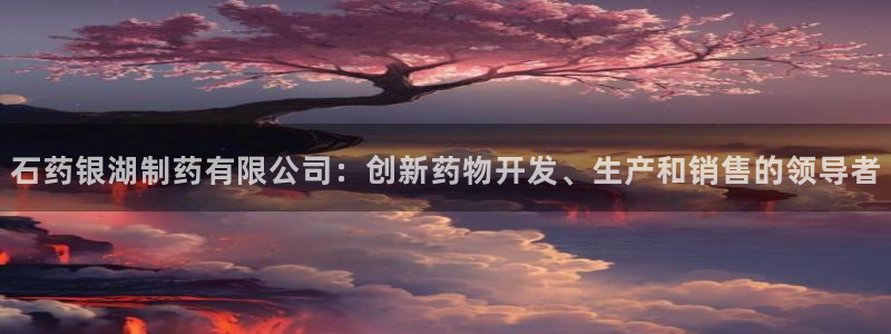 九游会老哥俱乐部官方网站：石药银湖制药有限公司：创新药物开发、生产和销售的领导者