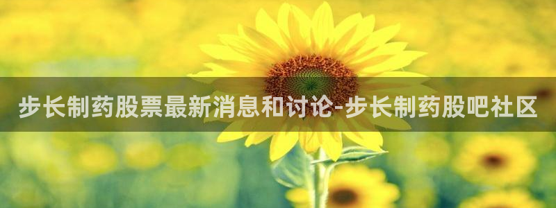 九游老哥俱乐部官网登录入口：步长制药股票最新消息和讨论-步长制药股吧社区