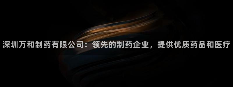 ag九游老哥俱乐部：深圳万和制药有限公司：领先的制药企业，提供优质药品和医疗