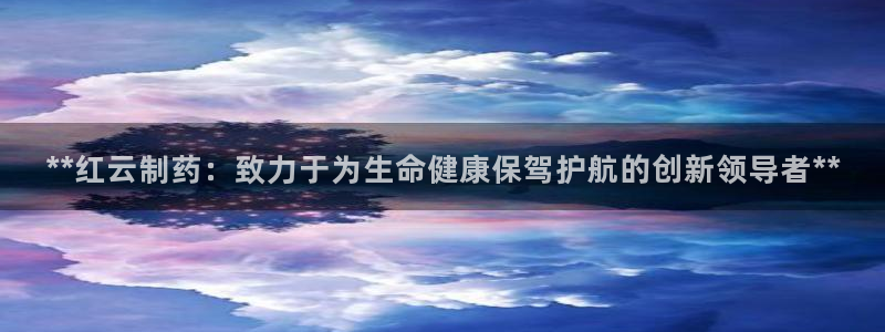 九游会老哥：**红云制药：致力于为生命健康保驾护航的创新领导者**