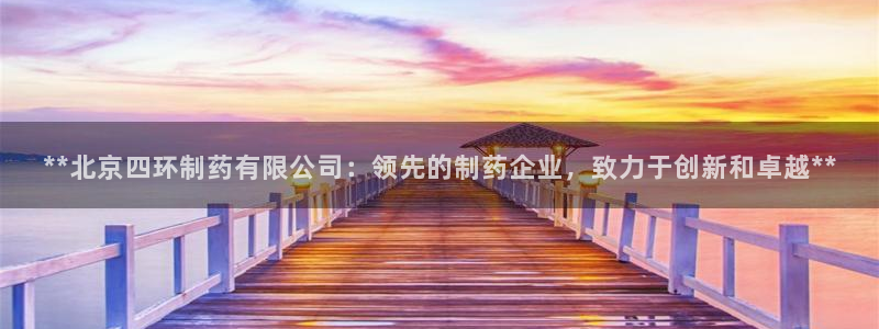 九游会老哥俱乐部必备的交流社区：**北京四环制药有限公司：领先的制药企业，致力于创新和卓越**