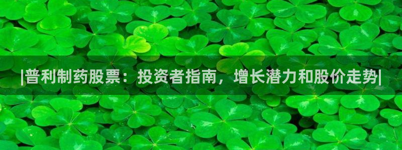 九游会老哥俱乐部官网：|普利制药股票：投资者指南，增长潜力和股价走势|