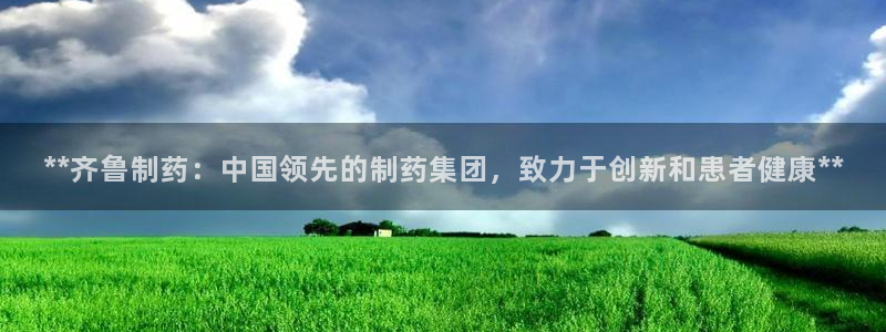 九游会老哥俱乐部论坛版：**齐鲁制药：中国领先的制药集团，致力于创新和患者健康**