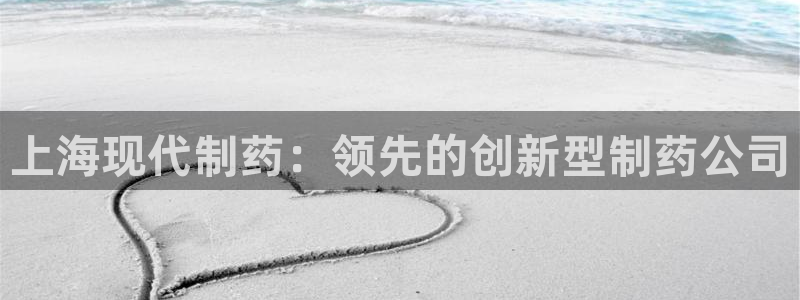 ag九游会老哥俱乐部：上海现代制药：领先的创新型制药公司