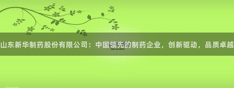 老哥俱乐部是干什么的：山东新华制药股份有限公司：中国领先的制药企业，创新驱动，品质卓越