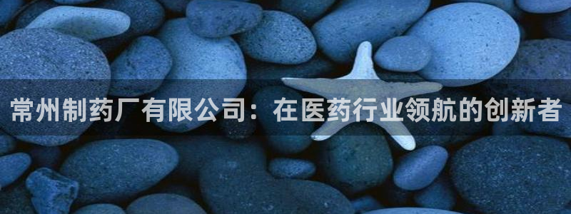 九游老哥俱乐部官网登录：常州制药厂有限公司：在医药行业领航的创新者