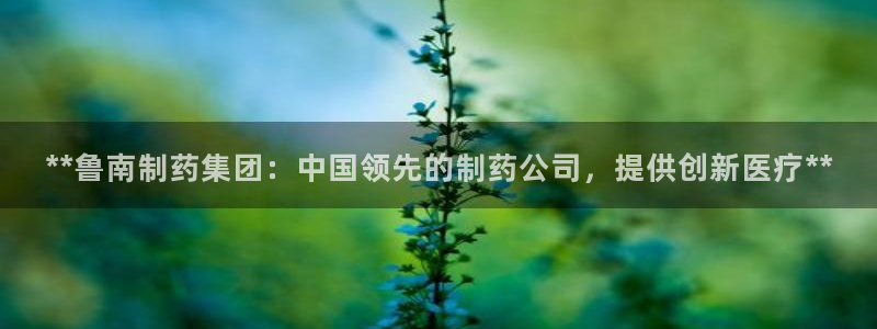 九游会老哥俱乐部官网首页：**鲁南制药集团：中国领先的制药公司，提供创新医疗**