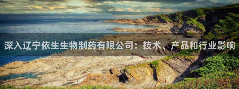 ag九游会老哥：深入辽宁依生生物制药有限公司：技术、产品和行业影响