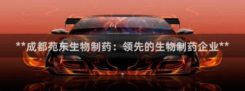 九游会老哥必备的交流社区九：**成都苑东生物制药：领先的生物制药企业**