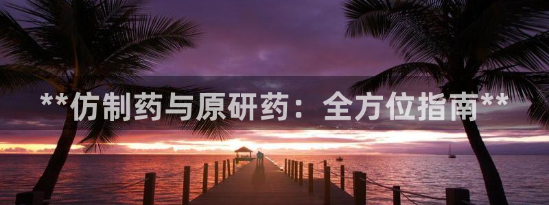 九游会老哥俱乐部官网首页论坛：**仿制药与原研药：全方位指南**