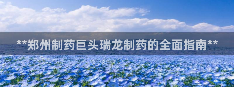 九游老哥俱乐部官网登录入口：**郑州制药巨头瑞龙制药的全面指南**