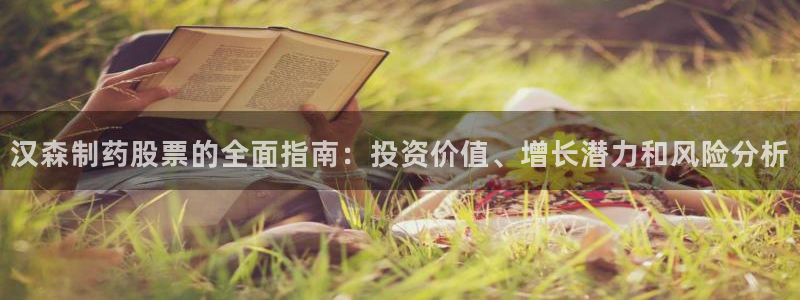 九游会老哥俱乐部必备的交流社区：汉森制药股票的全面指南：投资价值、增长潜力和风险分析