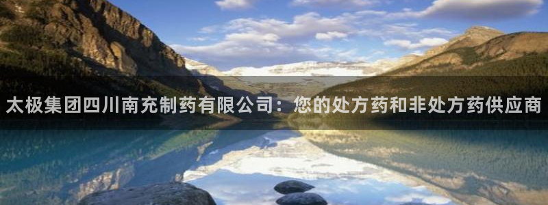 九游会老哥俱乐部官方网站：太极集团四川南充制药有限公司：您的处方药和非处方药供应商