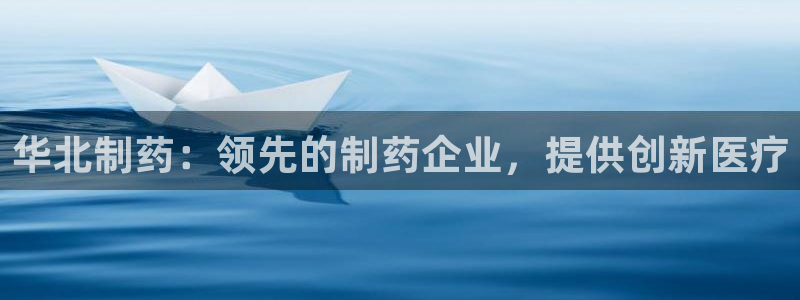 ag九游会老哥：华北制药：领先的制药企业，提供创新医疗