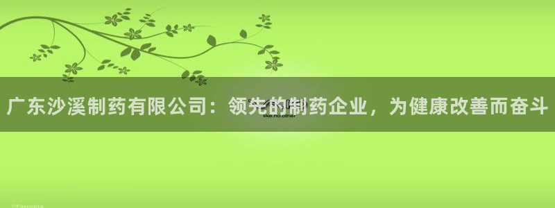 九游会老哥俱乐部社区论坛：广东沙溪制药有限公司：领先的制药企业，为健康改善而奋斗