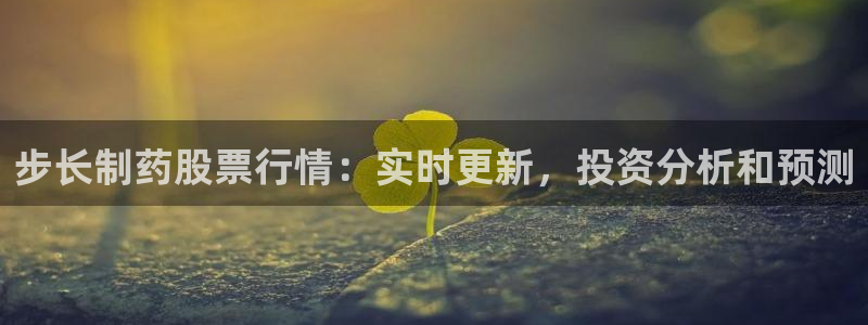 九游会老哥俱乐部官网首页论坛：步长制药股票行情：实时更新，投资分析和预测