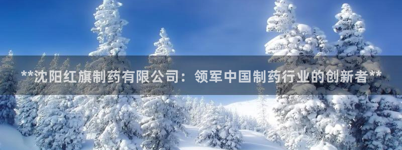 老哥吧九游会下架吗：**沈阳红旗制药有限公司：领军中国制药行业的创新者**