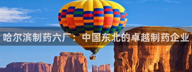 九游会老哥必备的交流社区九：哈尔滨制药六厂：中国东北的卓越制药企业