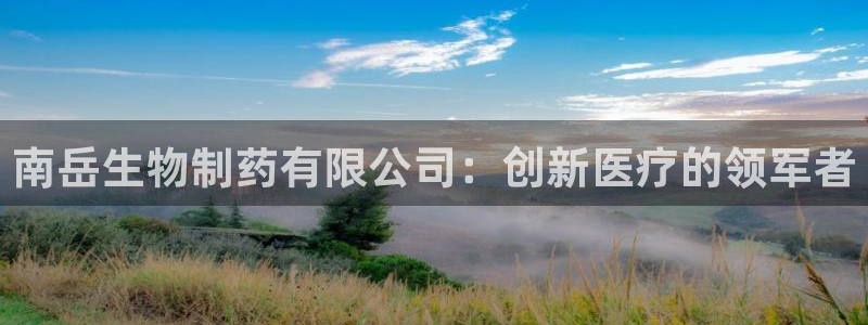 九游会老哥俱乐部官网首页论坛：南岳生物制药有限公司：创新医疗的领军者