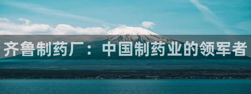 老哥吧九游会下架吗：齐鲁制药厂：中国制药业的领军者