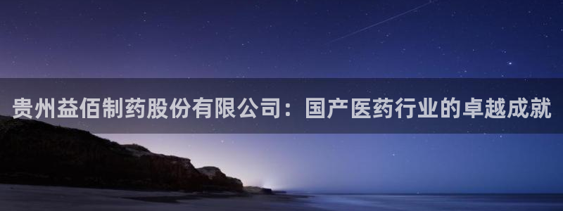 老哥俱乐部是干什么的啊：贵州益佰制药股份有限公司：国产医药行业的卓越成就